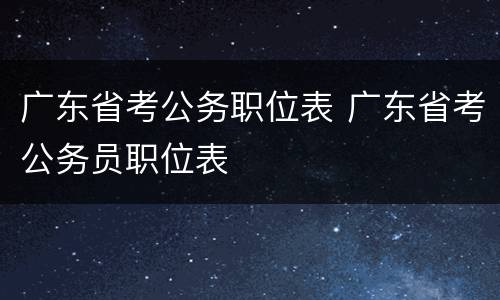 广东省考公务职位表 广东省考公务员职位表