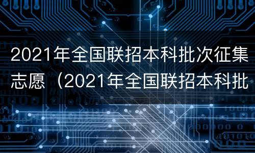 2021年全国联招本科批次征集志愿（2021年全国联招本科批次征集志愿院校招生计划表）
