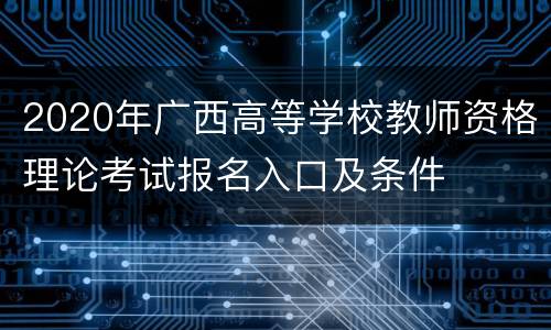 2020年广西高等学校教师资格理论考试报名入口及条件
