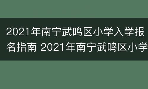 2021年南宁武鸣区小学入学报名指南 2021年南宁武鸣区小学入学报名指南是什么