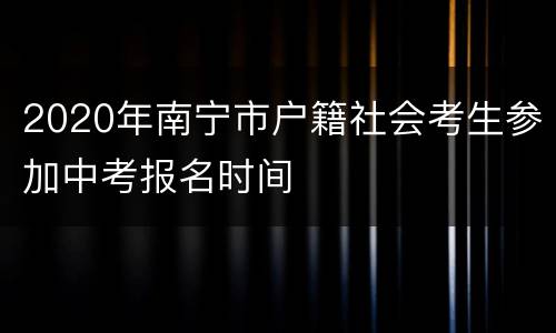 2020年南宁市户籍社会考生参加中考报名时间