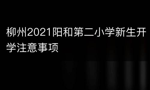 柳州2021阳和第二小学新生开学注意事项