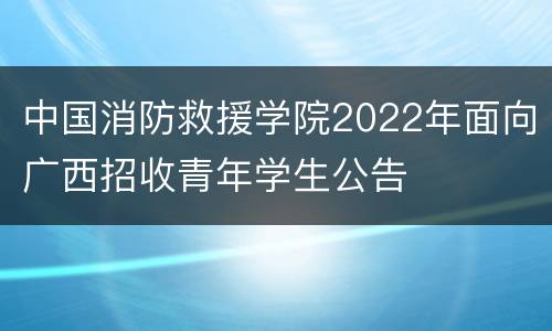 中国消防救援学院2022年面向广西招收青年学生公告