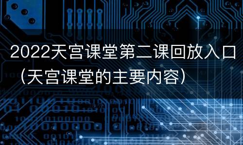 2022天宫课堂第二课回放入口（天宫课堂的主要内容）
