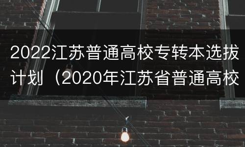 2022江苏普通高校专转本选拔计划（2020年江苏省普通高校“专转本”专业计划表）
