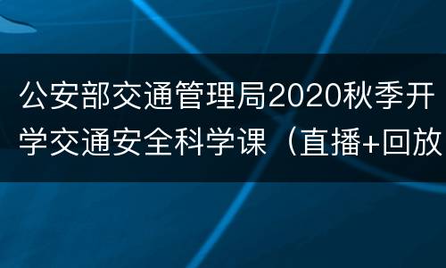 公安部交通管理局2020秋季开学交通安全科学课（直播+回放）