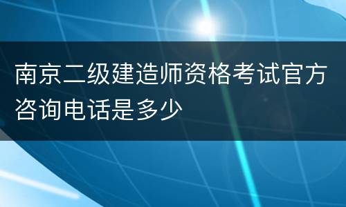 南京二级建造师资格考试官方咨询电话是多少