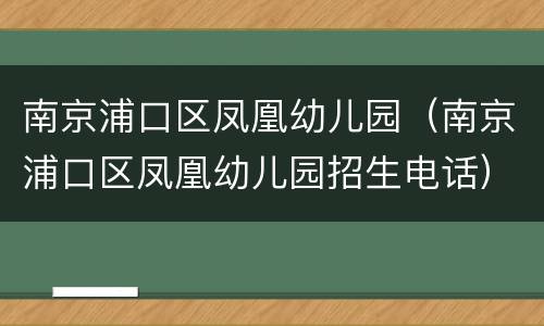 南京浦口区凤凰幼儿园（南京浦口区凤凰幼儿园招生电话）