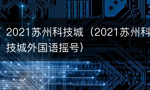 2021苏州科技城（2021苏州科技城外国语摇号）