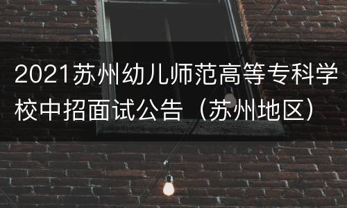 2021苏州幼儿师范高等专科学校中招面试公告（苏州地区）