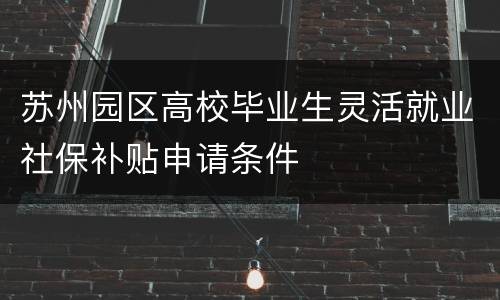 苏州园区高校毕业生灵活就业社保补贴申请条件