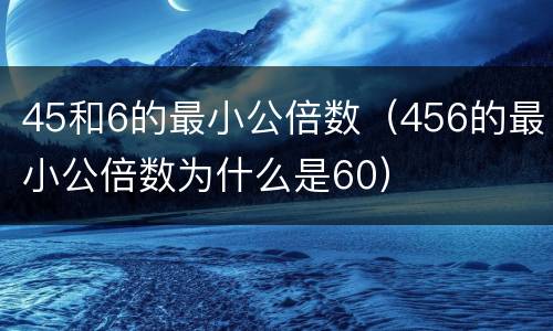 45和6的最小公倍数（456的最小公倍数为什么是60）
