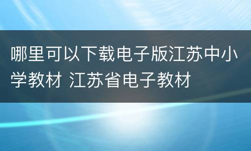 哪里可以下载电子版江苏中小学教材 江苏省电子教材