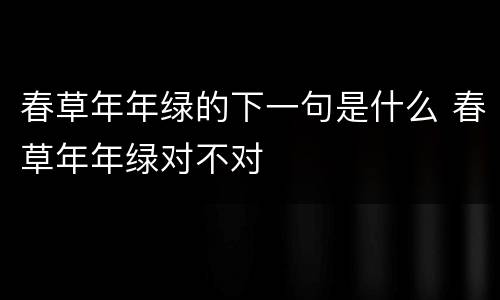 春草年年绿的下一句是什么 春草年年绿对不对