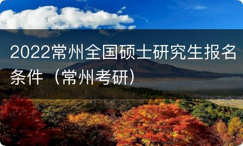 2022常州全国硕士研究生报名条件（常州考研）
