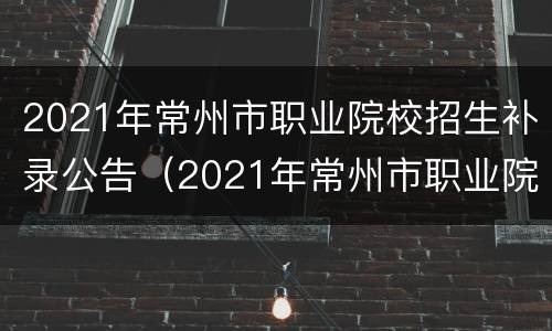 2021年常州市职业院校招生补录公告（2021年常州市职业院校招生补录公告时间）