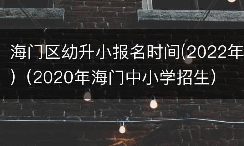 海门区幼升小报名时间(2022年)（2020年海门中小学招生）
