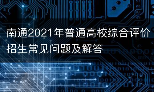 南通2021年普通高校综合评价招生常见问题及解答