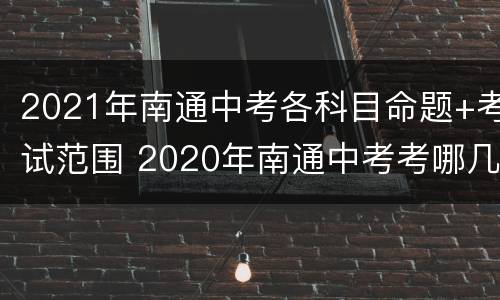 2021年南通中考各科目命题+考试范围 2020年南通中考考哪几门