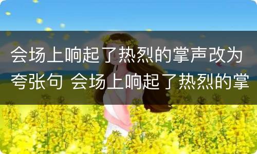 会场上响起了热烈的掌声改为夸张句 会场上响起了热烈的掌声改为夸张句怎么写