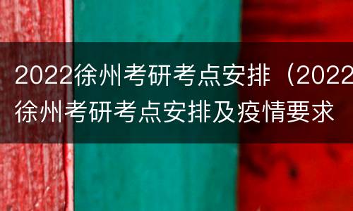 2022徐州考研考点安排（2022徐州考研考点安排及疫情要求）