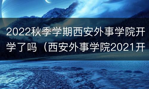 2022秋季学期西安外事学院开学了吗（西安外事学院2021开学）