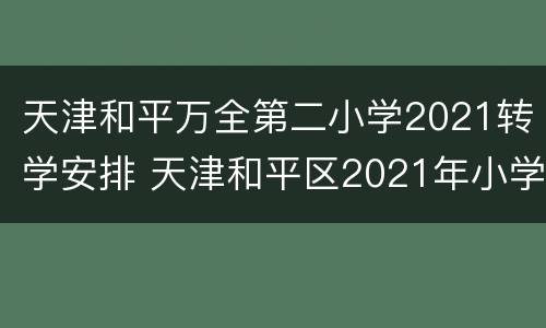 天津和平万全第二小学2021转学安排 天津和平区2021年小学转学