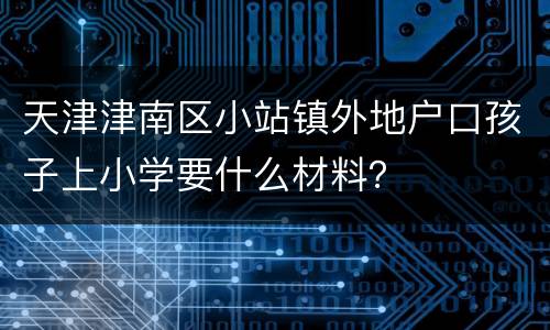 天津津南区小站镇外地户口孩子上小学要什么材料？