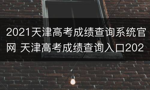 2021天津高考成绩查询系统官网 天津高考成绩查询入口2021