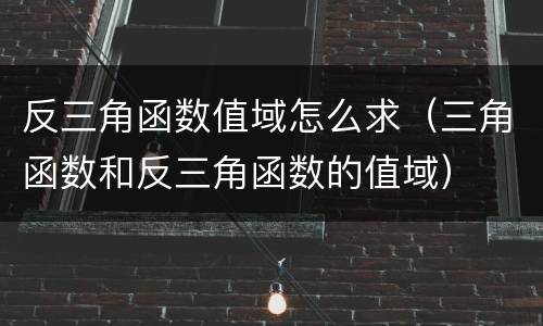 反三角函数值域怎么求（三角函数和反三角函数的值域）