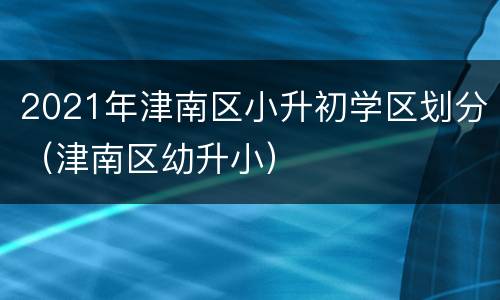 2021年津南区小升初学区划分（津南区幼升小）