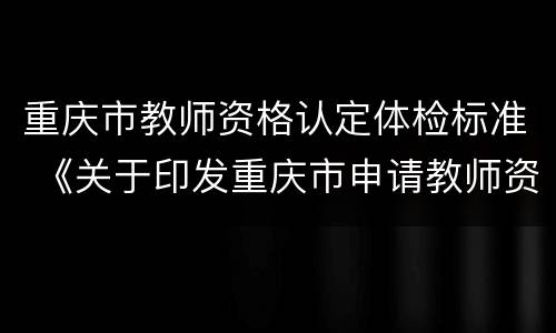 重庆市教师资格认定体检标准 《关于印发重庆市申请教师资格体检标准及办法的通知》