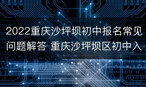 2022重庆沙坪坝初中报名常见问题解答 重庆沙坪坝区初中入学政策