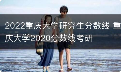 2022重庆大学研究生分数线 重庆大学2020分数线考研