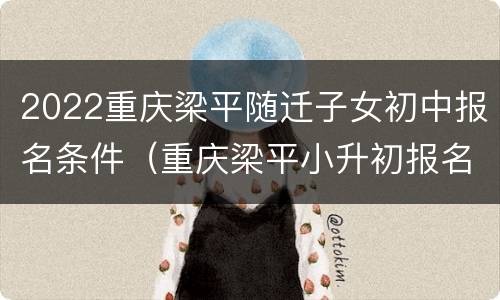 2022重庆梁平随迁子女初中报名条件（重庆梁平小升初报名时间）