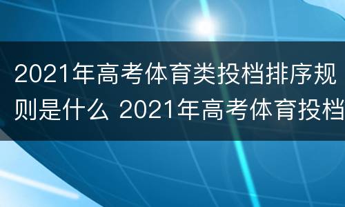 2021年高考体育类投档排序规则是什么 2021年高考体育投档线