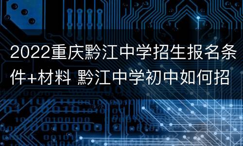 2022重庆黔江中学招生报名条件+材料 黔江中学初中如何招生