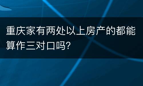 重庆家有两处以上房产的都能算作三对口吗？