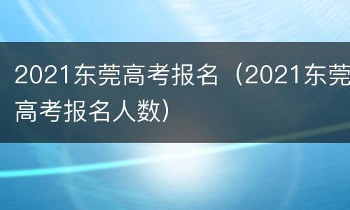 2021东莞高考报名（2021东莞高考报名人数）