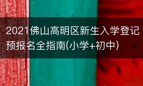 2021佛山高明区新生入学登记预报名全指南(小学+初中)