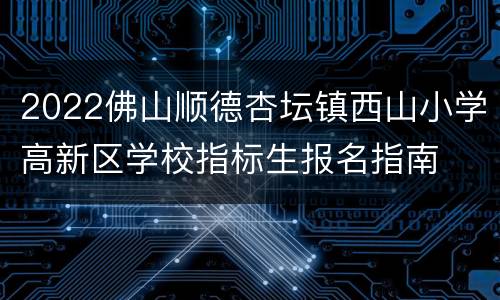 2022佛山顺德杏坛镇西山小学高新区学校指标生报名指南
