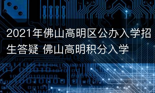 2021年佛山高明区公办入学招生答疑 佛山高明积分入学