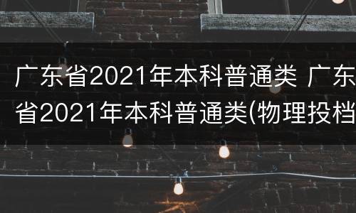 广东省2021年本科普通类 广东省2021年本科普通类(物理投档情况