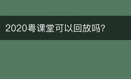 2020粤课堂可以回放吗？