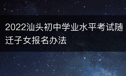 2022汕头初中学业水平考试随迁子女报名办法