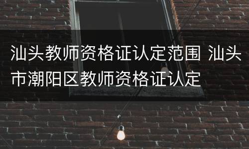 汕头教师资格证认定范围 汕头市潮阳区教师资格证认定