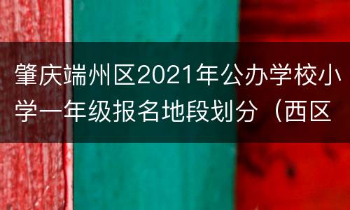 肇庆端州区2021年公办学校小学一年级报名地段划分（西区片学区）