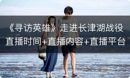 《寻访英雄》走进长津湖战役直播时间+直播内容+直播平台一览