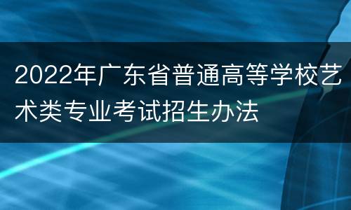 2022年广东省普通高等学校艺术类专业考试招生办法