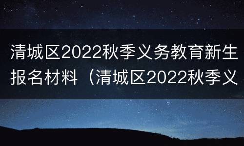 清城区2022秋季义务教育新生报名材料（清城区2022秋季义务教育新生报名材料）